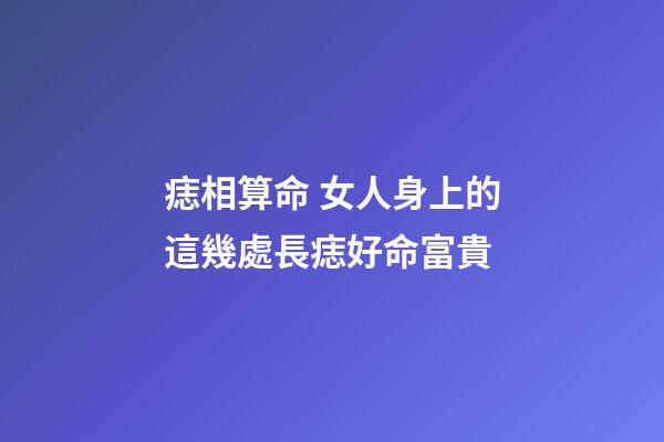 痣相算命 女人身上的這幾處長痣好命富貴